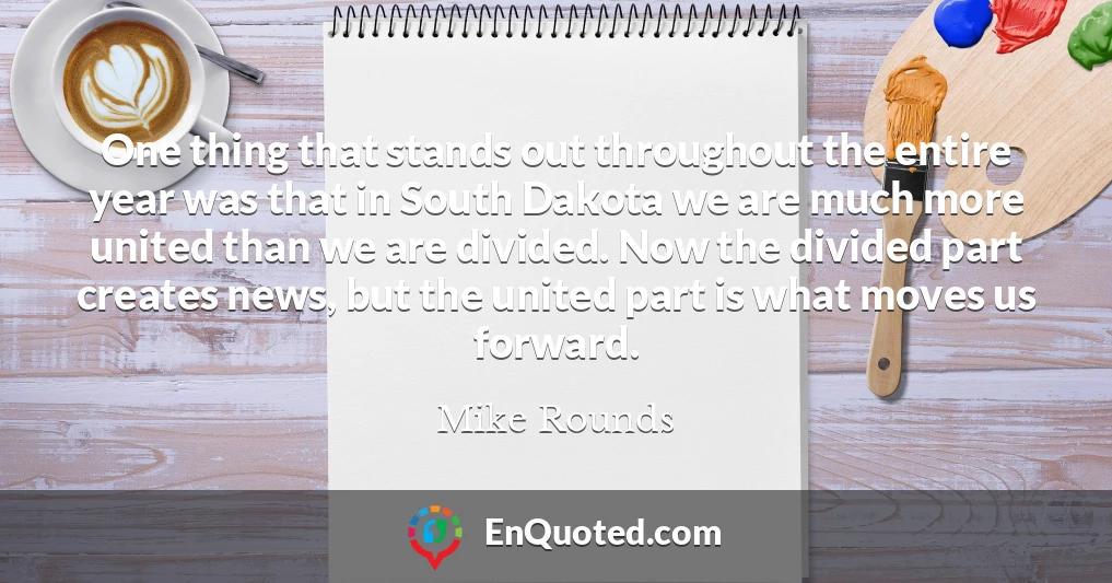 One thing that stands out throughout the entire year was that in South Dakota we are much more united than we are divided. Now the divided part creates news, but the united part is what moves us forward.