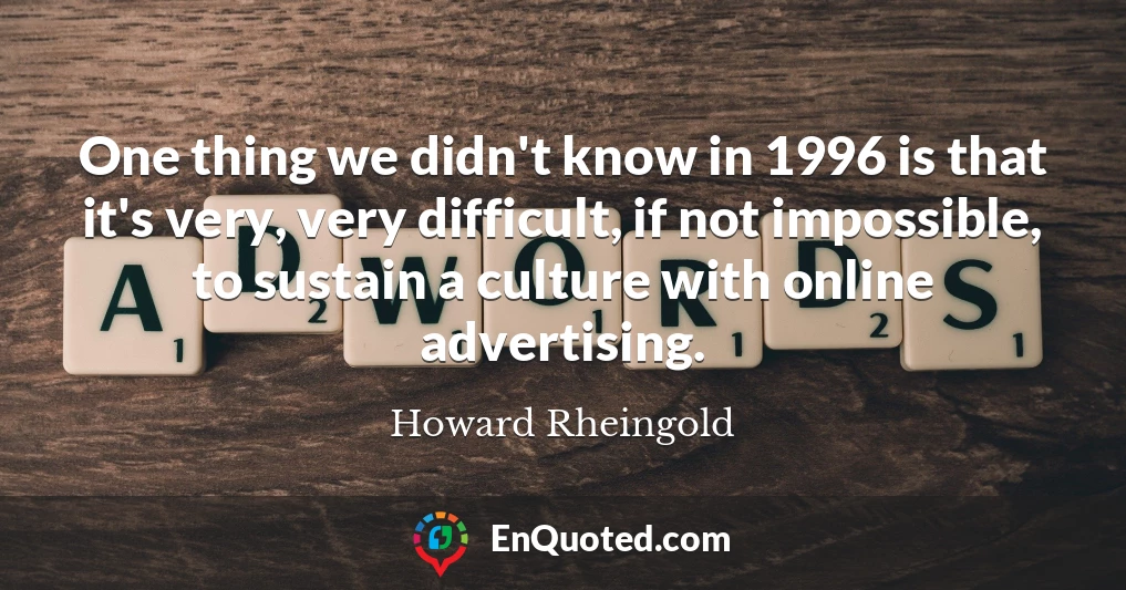 One thing we didn't know in 1996 is that it's very, very difficult, if not impossible, to sustain a culture with online advertising.