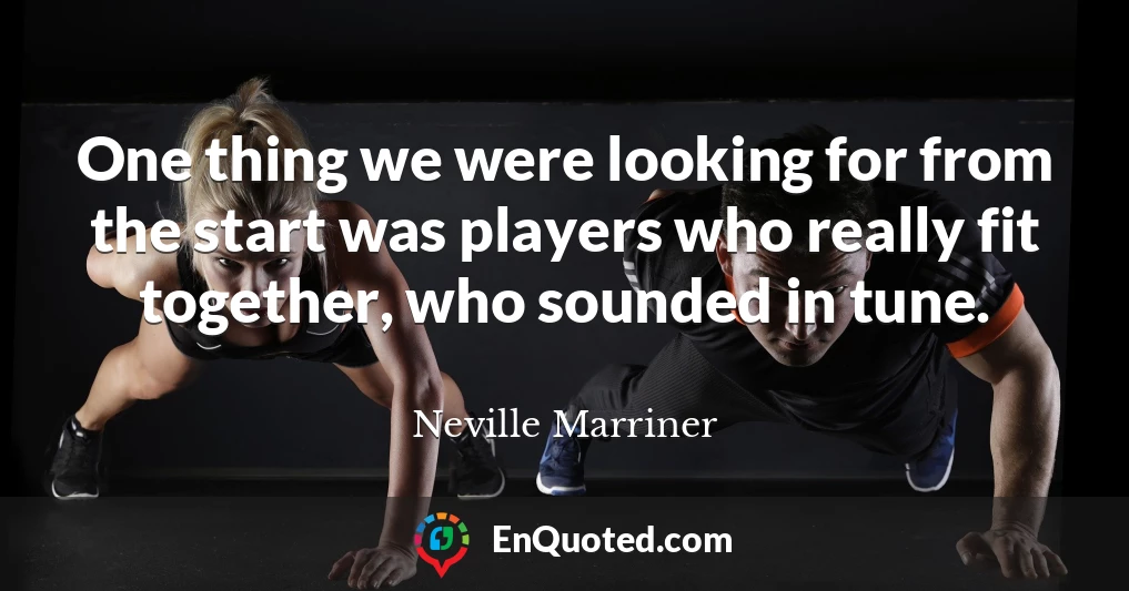 One thing we were looking for from the start was players who really fit together, who sounded in tune.