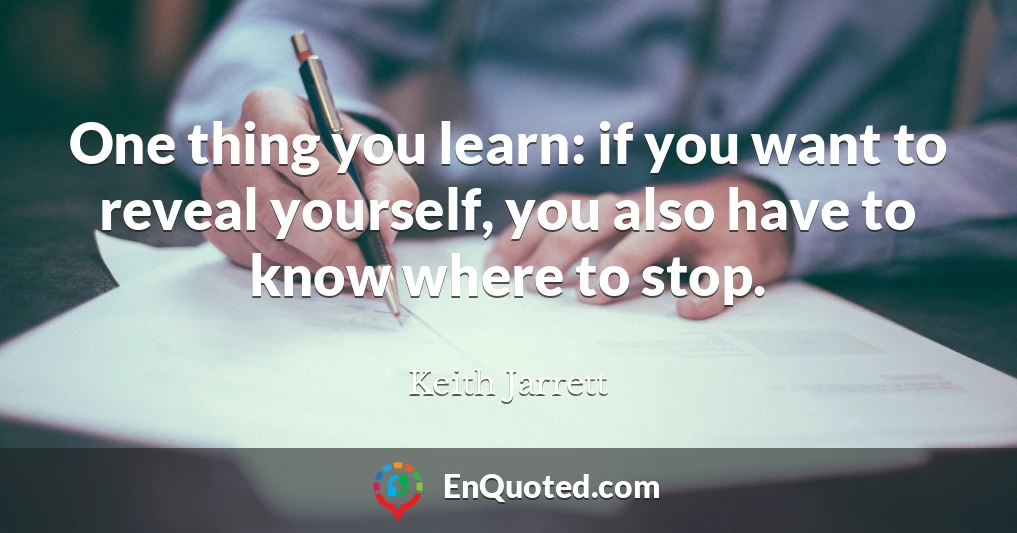 One thing you learn: if you want to reveal yourself, you also have to know where to stop.