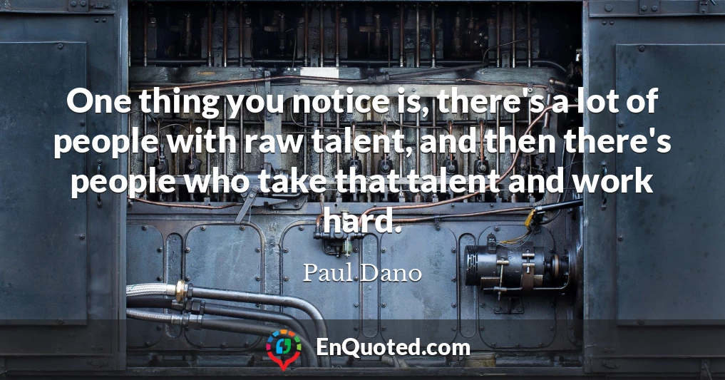 One thing you notice is, there's a lot of people with raw talent, and then there's people who take that talent and work hard.