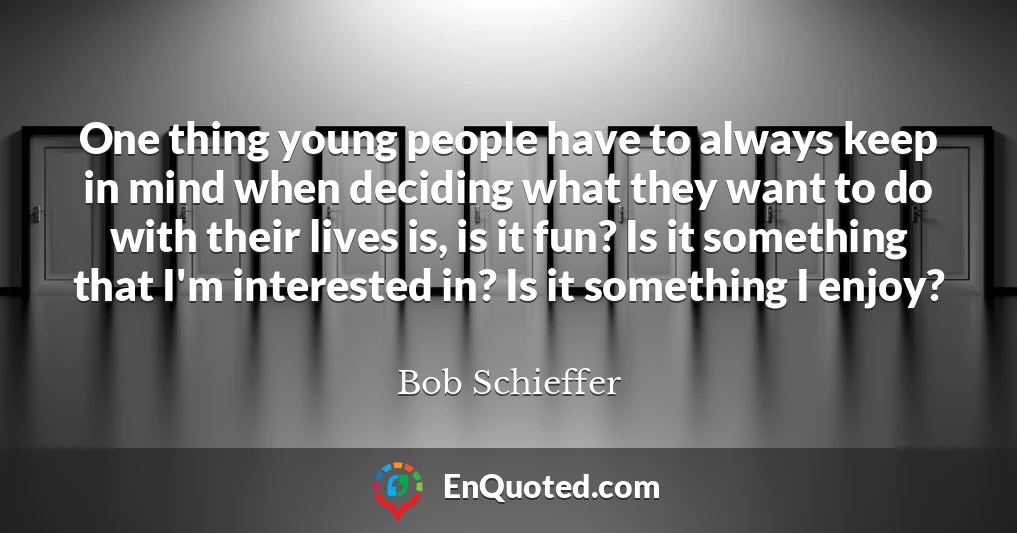 One thing young people have to always keep in mind when deciding what they want to do with their lives is, is it fun? Is it something that I'm interested in? Is it something I enjoy?
