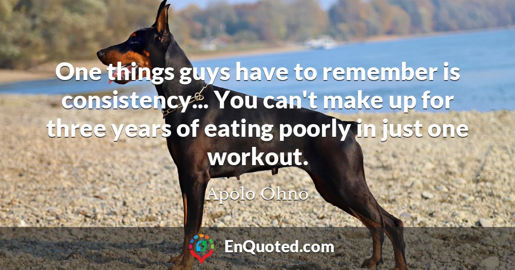 One things guys have to remember is consistency... You can't make up for three years of eating poorly in just one workout.
