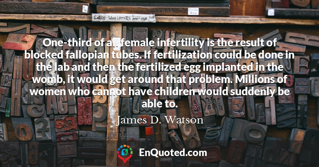 One-third of all female infertility is the result of blocked fallopian tubes. If fertilization could be done in the lab and then the fertilized egg implanted in the womb, it would get around that problem. Millions of women who cannot have children would suddenly be able to.