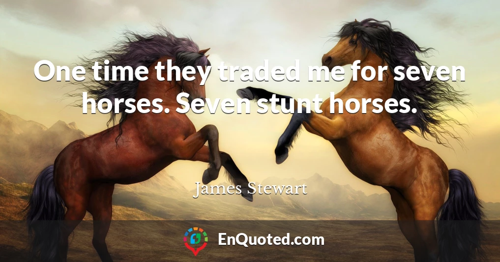 One time they traded me for seven horses. Seven stunt horses.