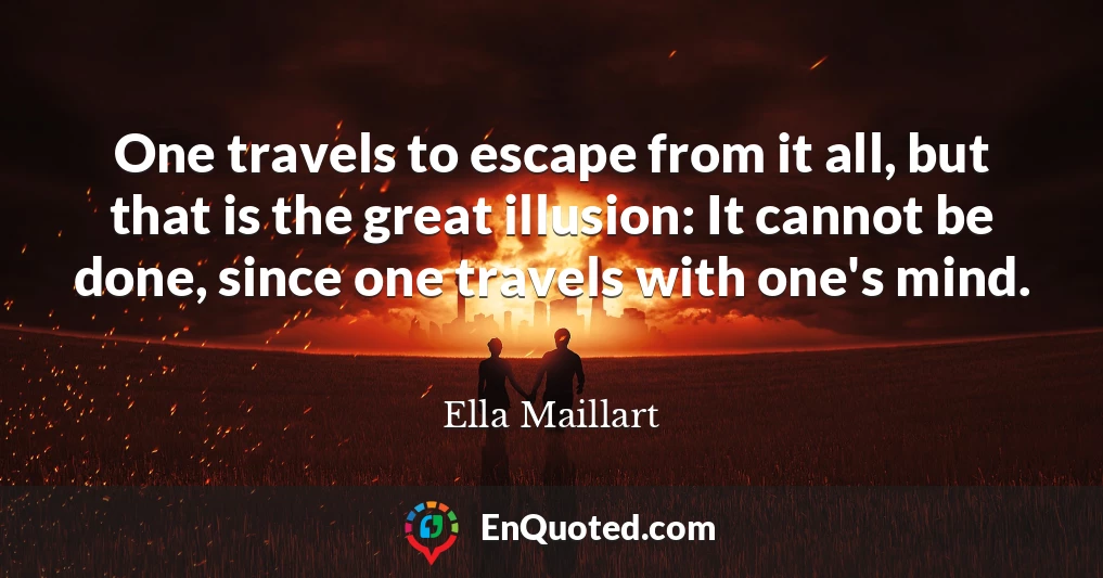 One travels to escape from it all, but that is the great illusion: It cannot be done, since one travels with one's mind.