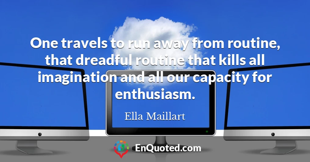 One travels to run away from routine, that dreadful routine that kills all imagination and all our capacity for enthusiasm.