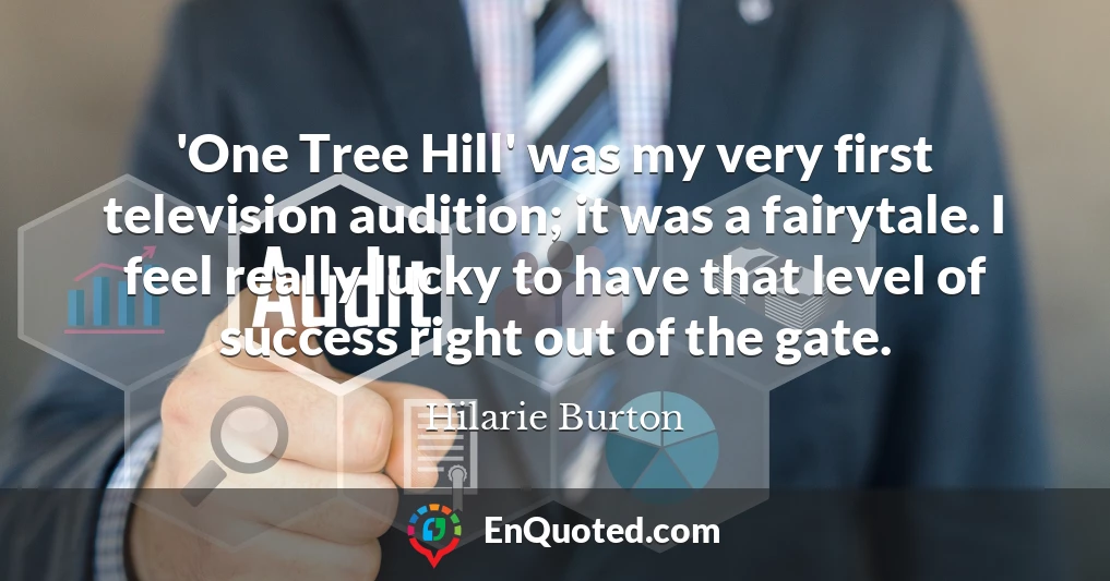 'One Tree Hill' was my very first television audition; it was a fairytale. I feel really lucky to have that level of success right out of the gate.