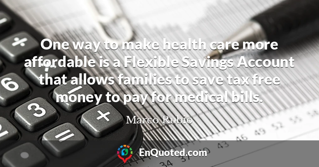 One way to make health care more affordable is a Flexible Savings Account that allows families to save tax free money to pay for medical bills.