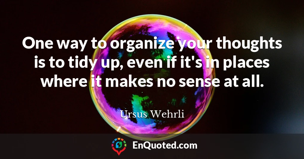 One way to organize your thoughts is to tidy up, even if it's in places where it makes no sense at all.