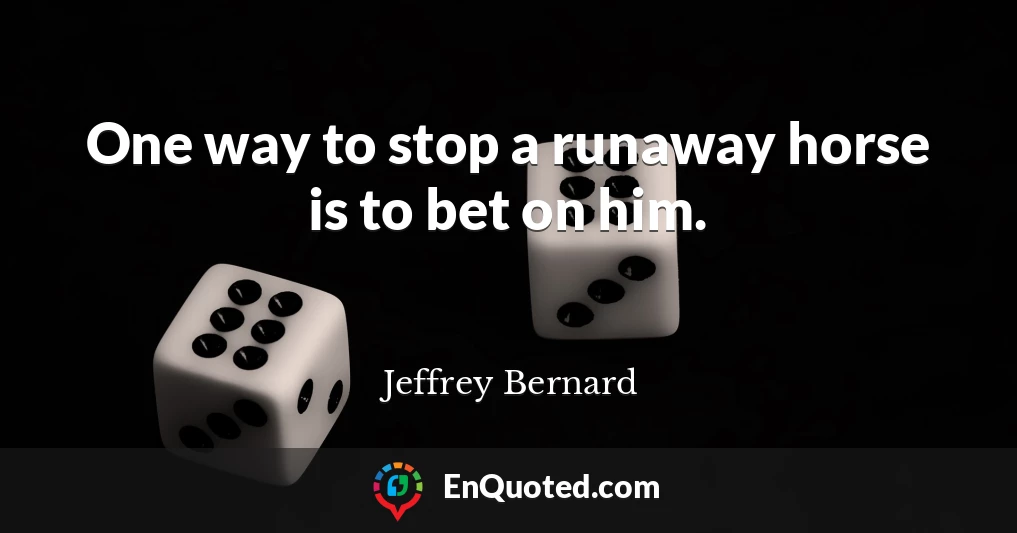 One way to stop a runaway horse is to bet on him.