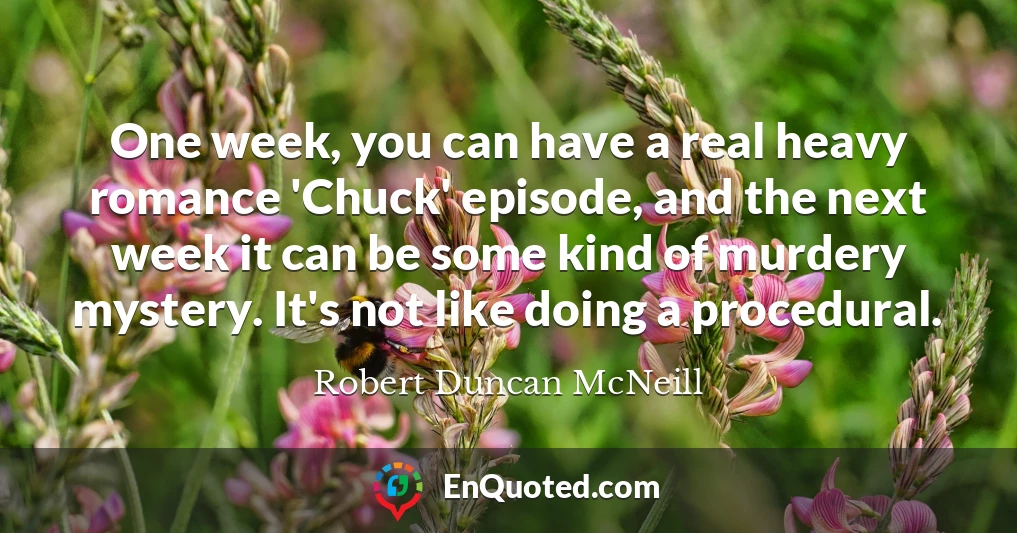 One week, you can have a real heavy romance 'Chuck' episode, and the next week it can be some kind of murdery mystery. It's not like doing a procedural.