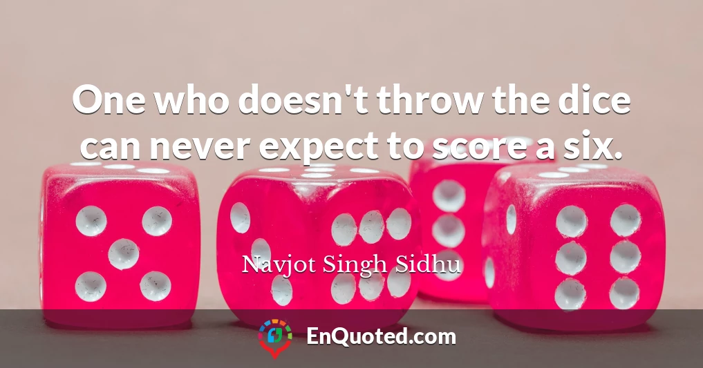 One who doesn't throw the dice can never expect to score a six.