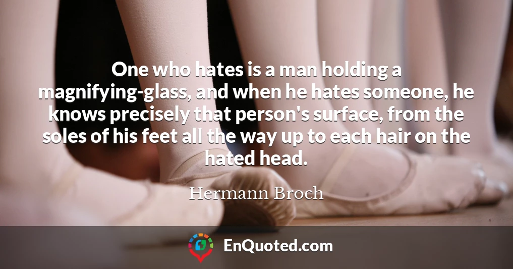One who hates is a man holding a magnifying-glass, and when he hates someone, he knows precisely that person's surface, from the soles of his feet all the way up to each hair on the hated head.