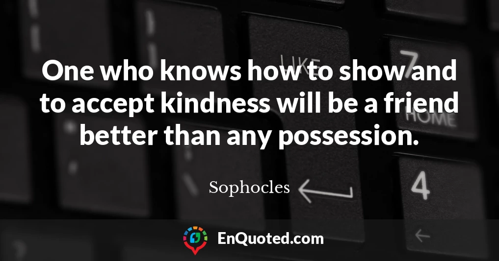 One who knows how to show and to accept kindness will be a friend better than any possession.