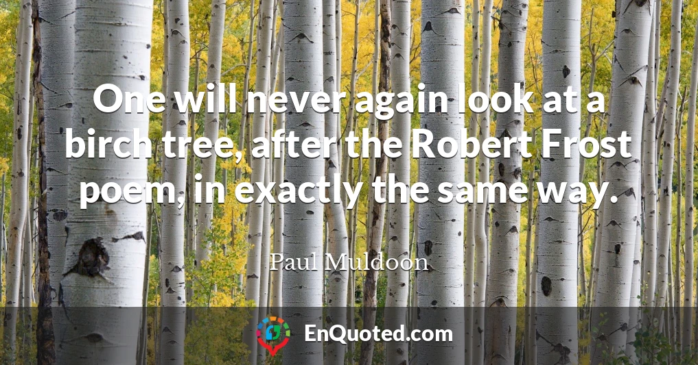 One will never again look at a birch tree, after the Robert Frost poem, in exactly the same way.