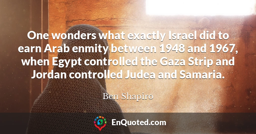 One wonders what exactly Israel did to earn Arab enmity between 1948 and 1967, when Egypt controlled the Gaza Strip and Jordan controlled Judea and Samaria.