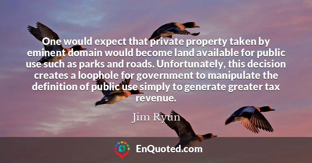 One would expect that private property taken by eminent domain would become land available for public use such as parks and roads. Unfortunately, this decision creates a loophole for government to manipulate the definition of public use simply to generate greater tax revenue.