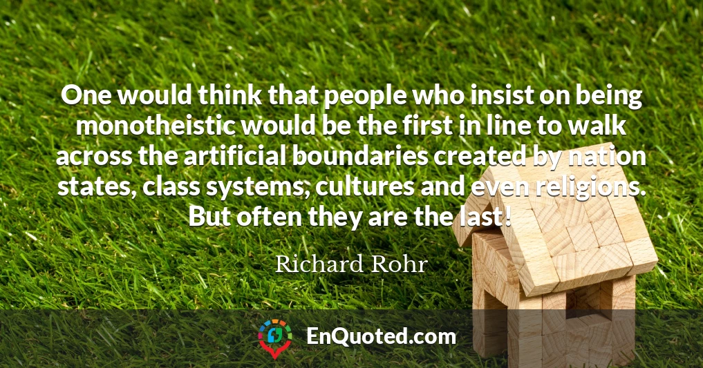 One would think that people who insist on being monotheistic would be the first in line to walk across the artificial boundaries created by nation states, class systems, cultures and even religions. But often they are the last!