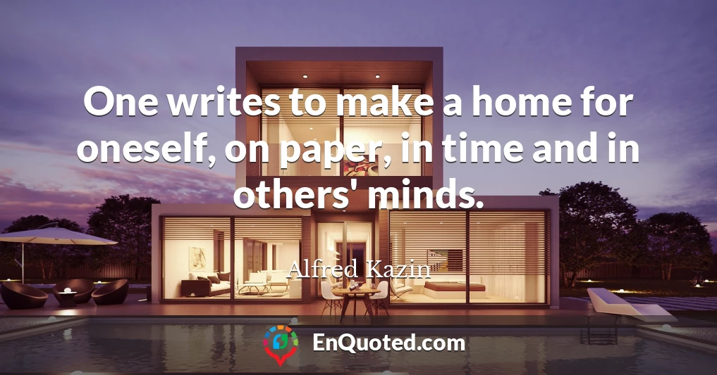 One writes to make a home for oneself, on paper, in time and in others' minds.