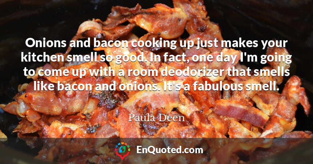 Onions and bacon cooking up just makes your kitchen smell so good. In fact, one day I'm going to come up with a room deodorizer that smells like bacon and onions. It's a fabulous smell.