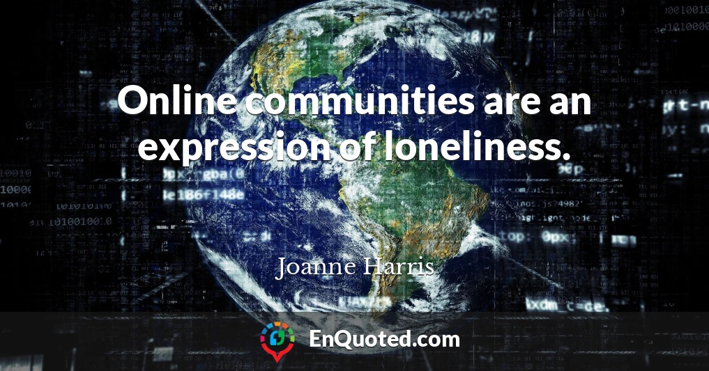 Online communities are an expression of loneliness.