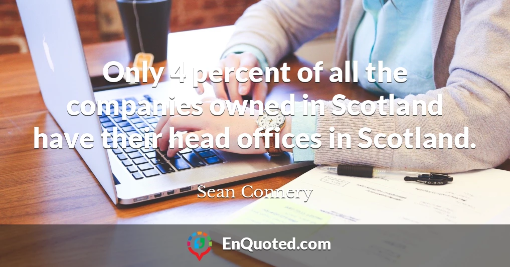 Only 4 percent of all the companies owned in Scotland have their head offices in Scotland.