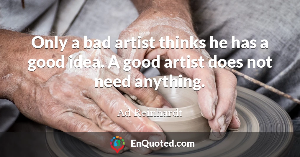 Only a bad artist thinks he has a good idea. A good artist does not need anything.