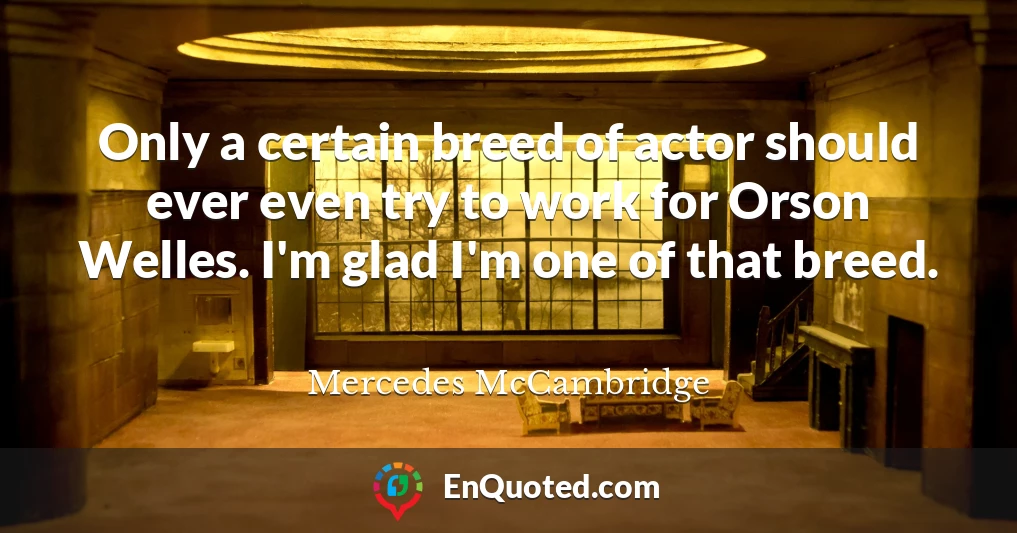 Only a certain breed of actor should ever even try to work for Orson Welles. I'm glad I'm one of that breed.