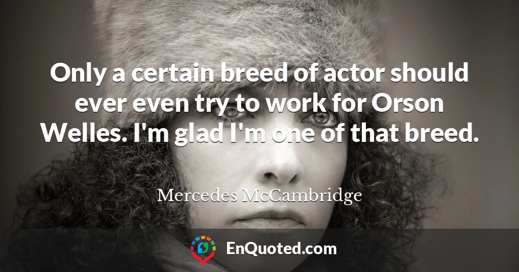 Only a certain breed of actor should ever even try to work for Orson Welles. I'm glad I'm one of that breed.