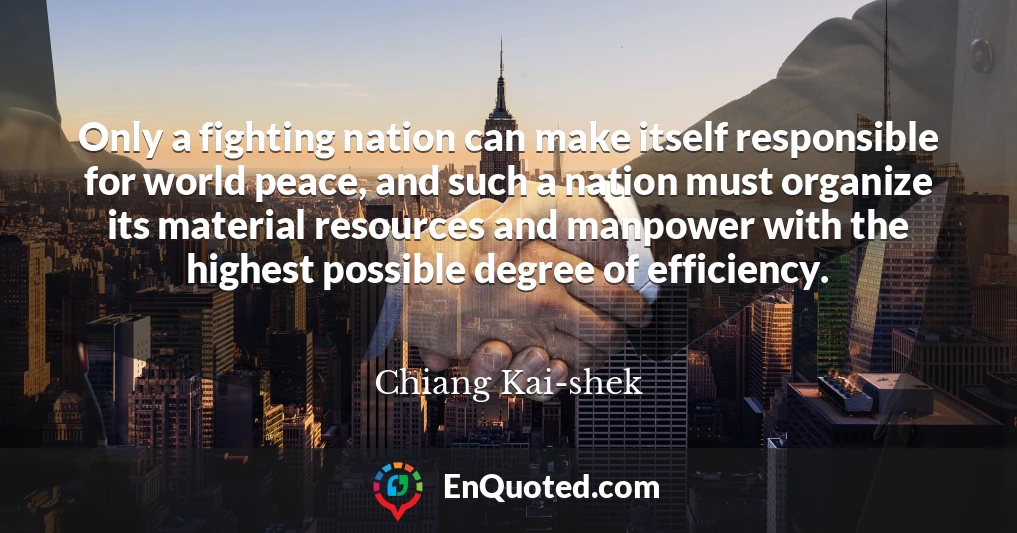 Only a fighting nation can make itself responsible for world peace, and such a nation must organize its material resources and manpower with the highest possible degree of efficiency.