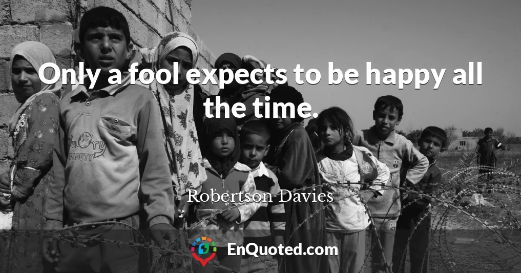 Only a fool expects to be happy all the time.