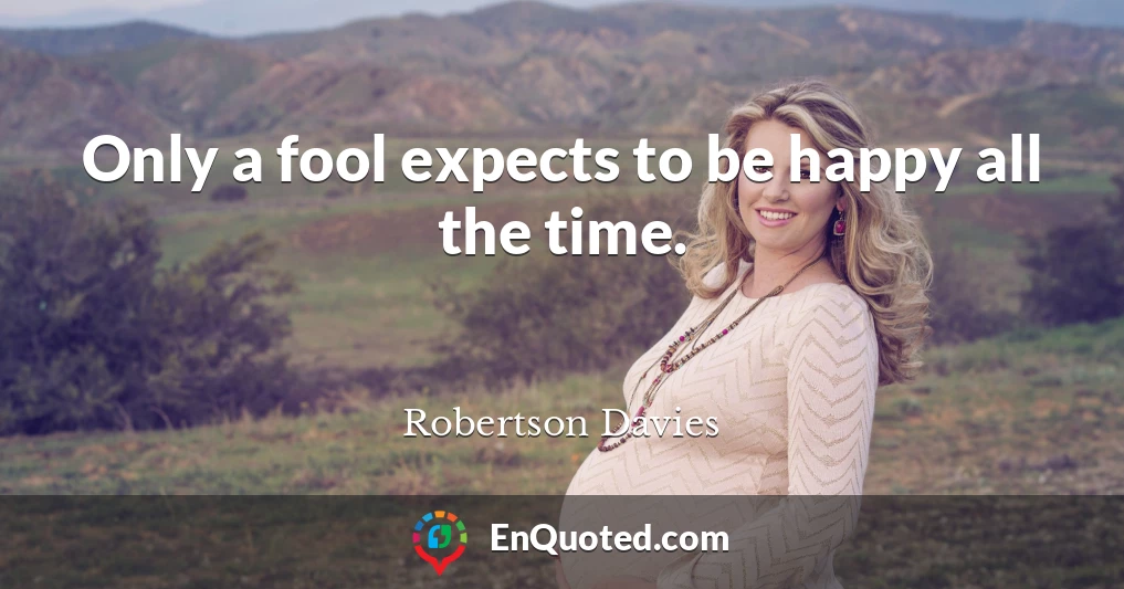 Only a fool expects to be happy all the time.