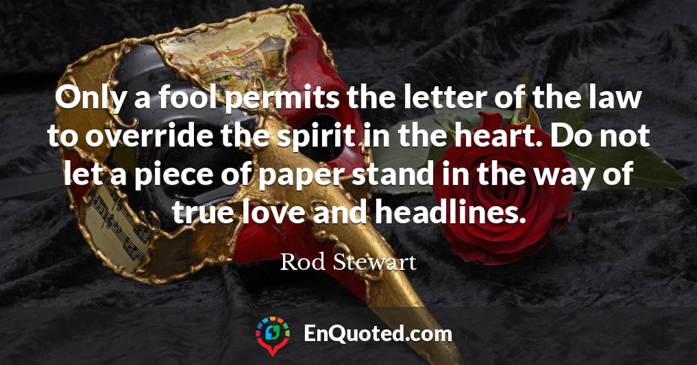 Only a fool permits the letter of the law to override the spirit in the heart. Do not let a piece of paper stand in the way of true love and headlines.