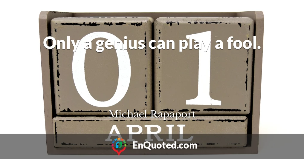 Only a genius can play a fool.