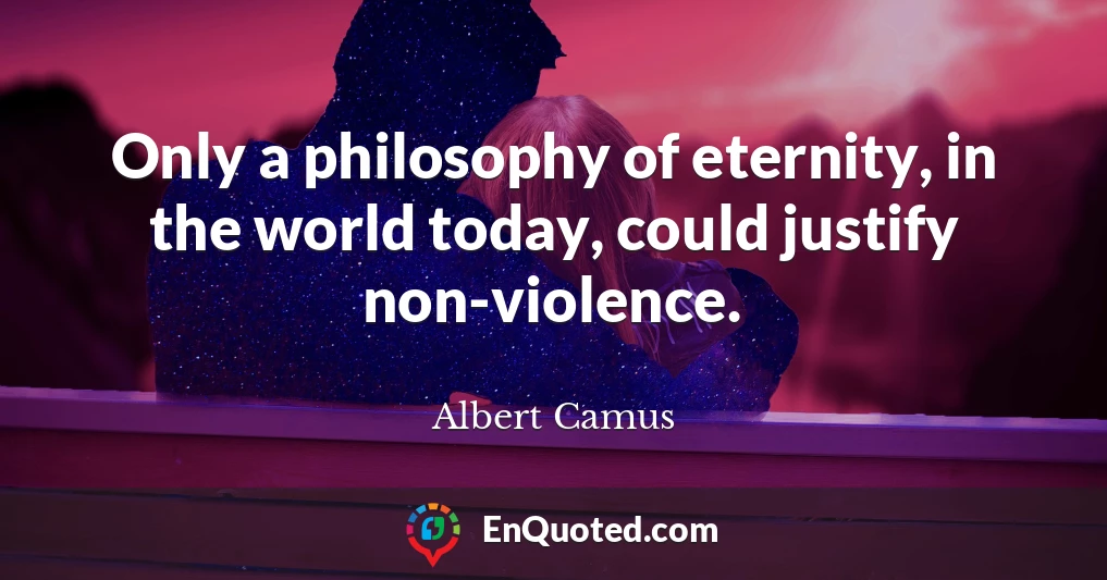 Only a philosophy of eternity, in the world today, could justify non-violence.