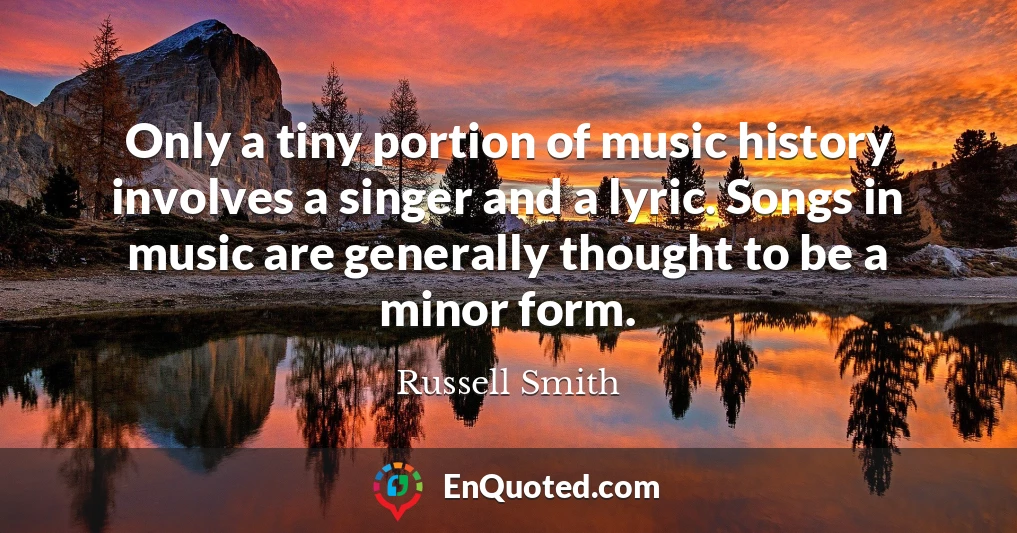 Only a tiny portion of music history involves a singer and a lyric. Songs in music are generally thought to be a minor form.