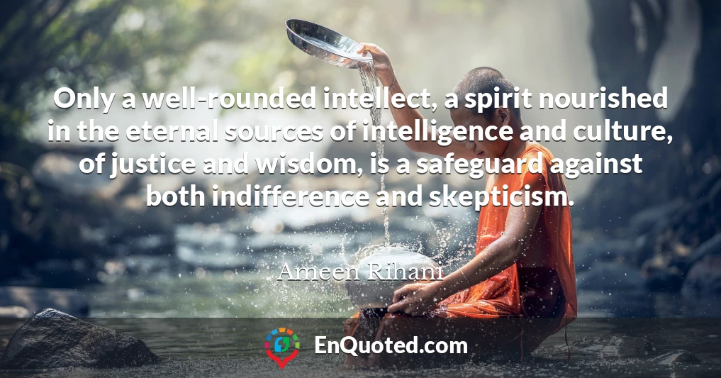 Only a well-rounded intellect, a spirit nourished in the eternal sources of intelligence and culture, of justice and wisdom, is a safeguard against both indifference and skepticism.