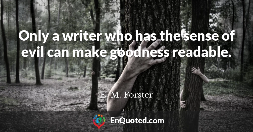 Only a writer who has the sense of evil can make goodness readable.