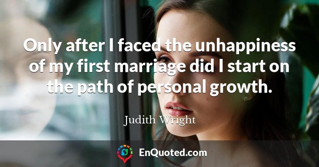Only after I faced the unhappiness of my first marriage did I start on the path of personal growth.