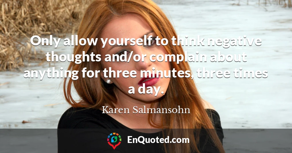 Only allow yourself to think negative thoughts and/or complain about anything for three minutes, three times a day.