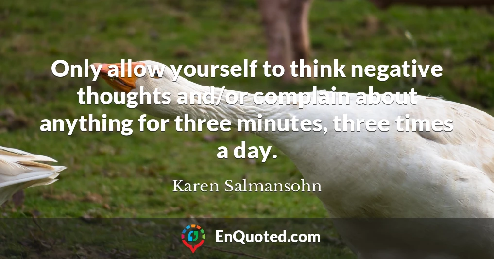 Only allow yourself to think negative thoughts and/or complain about anything for three minutes, three times a day.