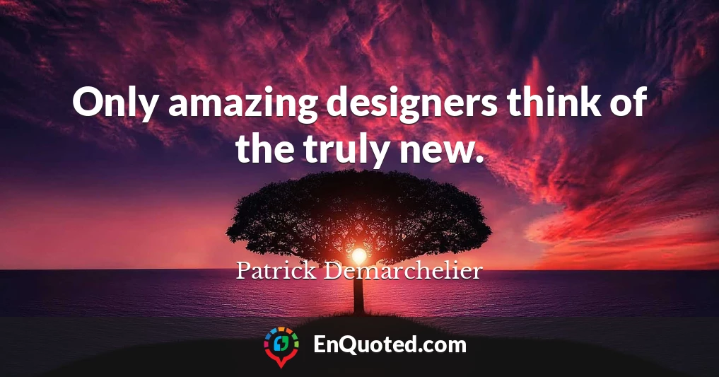 Only amazing designers think of the truly new.