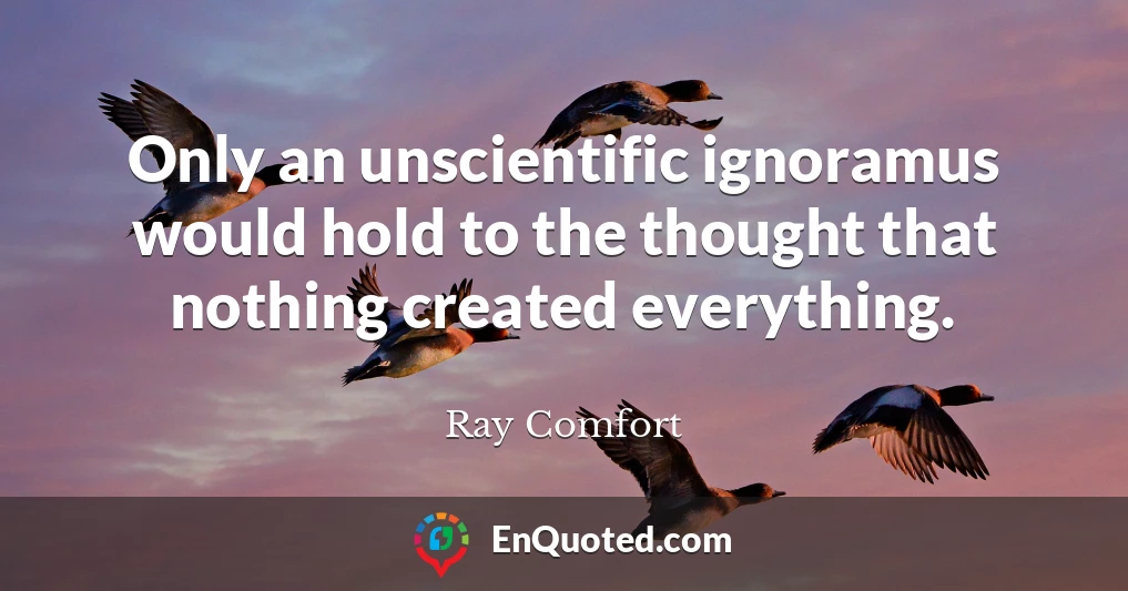 Only an unscientific ignoramus would hold to the thought that nothing created everything.