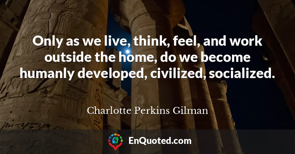 Only as we live, think, feel, and work outside the home, do we become humanly developed, civilized, socialized.