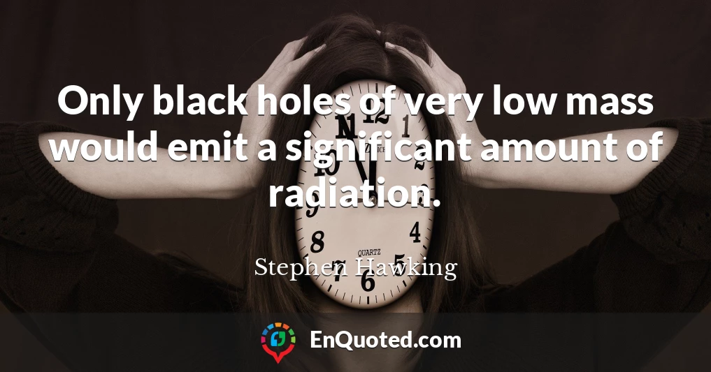 Only black holes of very low mass would emit a significant amount of radiation.