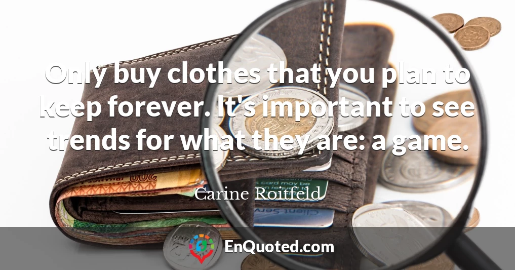 Only buy clothes that you plan to keep forever. It's important to see trends for what they are: a game.