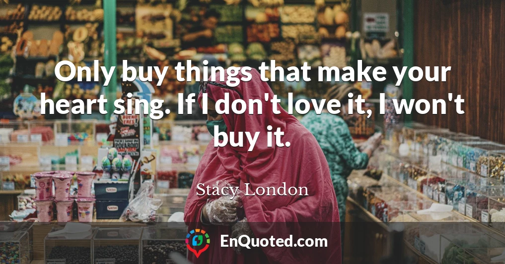 Only buy things that make your heart sing. If I don't love it, I won't buy it.