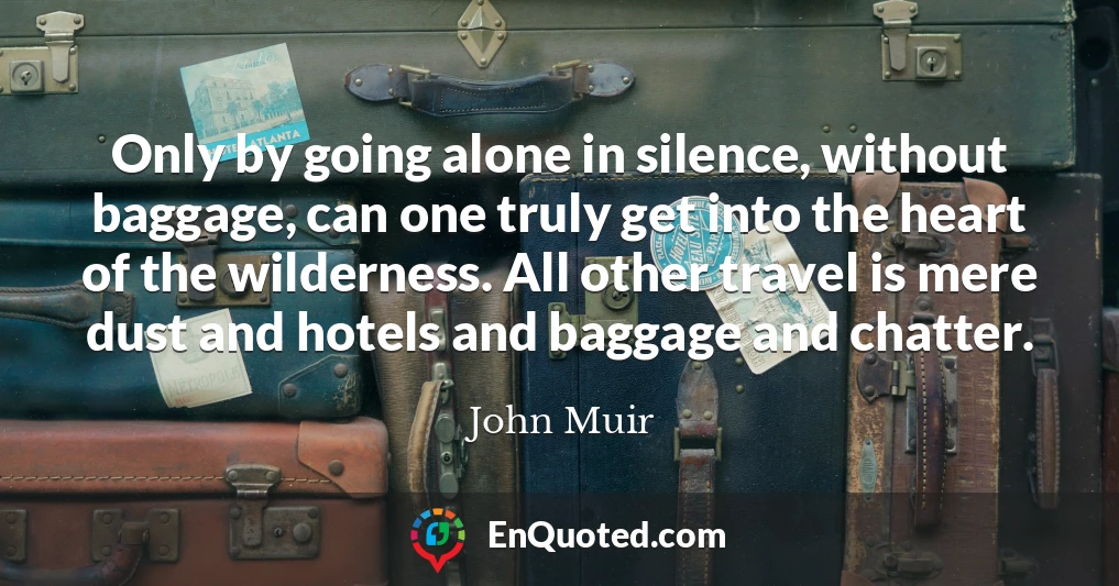 Only by going alone in silence, without baggage, can one truly get into the heart of the wilderness. All other travel is mere dust and hotels and baggage and chatter.