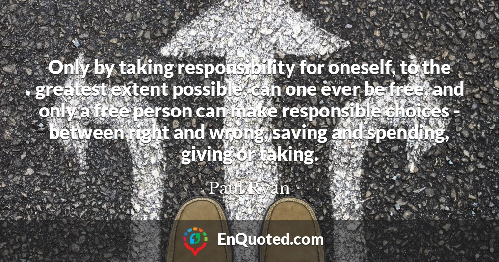 Only by taking responsibility for oneself, to the greatest extent possible, can one ever be free, and only a free person can make responsible choices - between right and wrong, saving and spending, giving or taking.